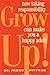 Grow Up!: How Taking Responsibility Can Make You A Happy Adult