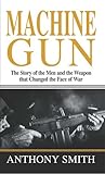 Machine Gun: The Story of the Men and the Weapon That Changed the Face of War