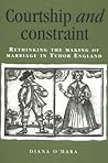 Courtship and Constraint: Rethinking the Making of Marriage in Tudor England