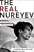 The Real Nureyev: An Intimate Memoir of Ballet's Greatest Hero