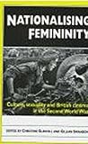 Nationalising Femininity: Culture, Sexuality and Cinema in World War Two Britain