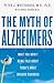 The Myth Of Alzheimer's: What You Aren't Being Told About Today's Most Dreaded Diagnosis