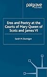 Eros and Poetry at the Courts of Mary Queen of Scots and James VI Eros and Poetry at the Courts of Mary Queen of Scots and James VI