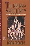 The Arena of Masculinity: Sports, Homosexuality, and the Meaning of Sex The Arena of Masculinity: Sports, Homosexuality, and the Meaning of Sex