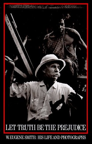 Let Truth be the Prejudice: W. Eugene Smith, His Life and Photographs (Hardcover)