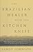 The Brazilian Healer with the Kitchen Knife: And Other Stories of Mystics, Shamans, and Miracle Makers