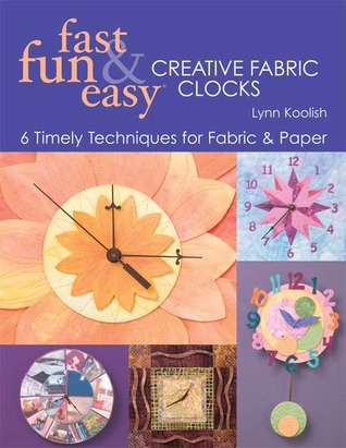 Fast, Fun & Easy Creative Fabric Clocks: 6 Timely Techniques for Fabric & Paper