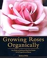 Growing Roses Organically: Your Guide to Creating an Easy-Care Garden Full of Fragrance and Beauty (Rodale Organic Gardening Book)