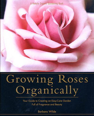 Growing Roses Organically: Your Guide to Creating an Easy-Care Garden Full of Fragrance and Beauty (Rodale Organic Gardening Book)