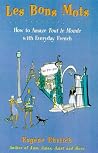 Les Bons Mots: How to Amaze Tout Le Monde with Everyday French Les Bons Mots: How to Amaze Tout Le Monde with Everyday French