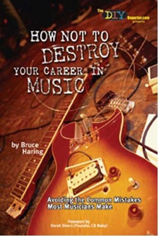 How Not to Destroy Your Career in Music: Avoiding the Common Mistakes Most Musicians Make