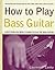 How to Play Bass Guitar: Everything You Need to Know to Play the Bass Guitar