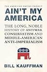 Ain't My America: The Long, Noble History of Antiwar Conservatism and Middle-American Anti-Imperialism Ain't My America: The Long, Noble History of Antiwar Conservatism and Middle-American Anti-Imperialism