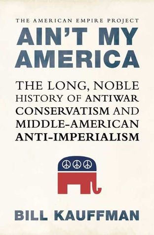 Ain't My America: The Long, Noble History of Antiwar Conservatism and Middle-American Anti-Imperialism (Hardcover)