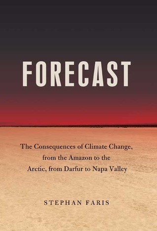 Forecast: The Consequences of Climate Change, from the Amazon to the Arctic, from Darfur to Napa Valley