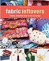Fabric Leftovers: Simple, Adaptable Ways to Use Up Scraps