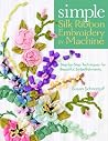 Simple Silk Ribbon Embroidery by Machine: Step-by-Step Techniques for Beautiful Embellishments Simple Silk Ribbon Embroidery by Machine: Step-by-Step Techniques for Beautiful Embellishments