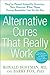 Alternative Cures That Really Work: They've Passed Scientific Scrutiny-Now Discover What These Proven Remedies Can Do for You