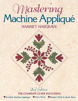 Mastering Machine Applique: The Complete Guide Including: Invisible Machine Applique Satin Stitch Blanket Stitch & Much More (Paperback)
