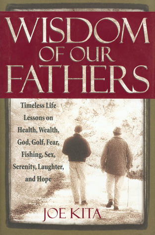 Wisdom of Our Fathers: Inspiring Life Lessons from Men Who Have Had Time to Learn Them