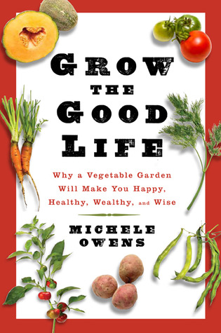 Grow the Good Life: Why a Vegetable Garden Will Make You Happy, Healthy, Wealthy, and Wise (Hardcover)