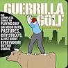 Guerilla Golf: The Complete Guide to Playing Golf on the Mountains, Pastures, City Streets, & Just About Everywhere but the Course