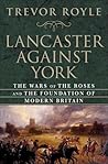 Lancaster Against York: The Wars of the Roses and the Foundation of Modern Britain