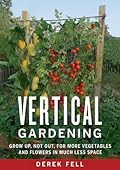 Vertical Gardening: Grow Up, Not Out, for More Vegetables and Flowers in Much Less Space 