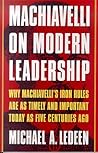 Machiavelli on Modern Leadership: Why Machiavelli's Iron Rules Are As Timely And Important Today As Five Centuries Ago Machiavelli on Modern Leadership: Why Machiavelli's Iron Rules Are As Timely And Important Today As Five Centuries Ago