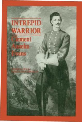 Intrepid Warrior: Clement Anselm Evans, Confederate General from Georgia : Life, Letters, and Diaries of the War Years