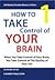 How to Take Control of Your Brain