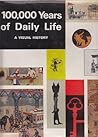 100,000 Years of Daily Life: A Visual History