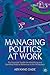 Managing Politics at Work: The Essential Toolkit for Identifying and Handling Political Behaviour in the Workplace