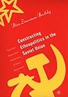Constructing Ethnopolitics in the Soviet Union: Samizdat, Deprivation and the Rise of Ethnic Nationalism Constructing Ethnopolitics in the Soviet Union: Samizdat, Deprivation and the Rise of Ethnic Nationalism