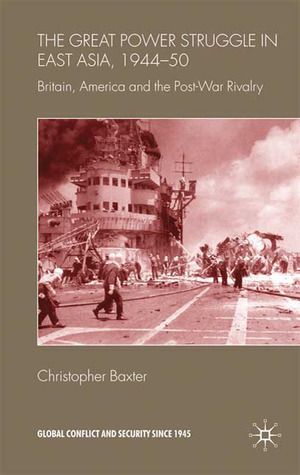 The Great Power Struggle in East Asia, 1944-50: Britain, America and Post-war Rivalry (Global Conflict and Security Since 1945)