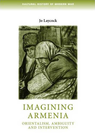 Imagining Armenia: Orientalism, ambiguity and intervention, 1879–1925 (Cultural History of Modern War)
