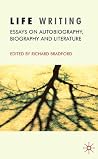 Life Writing: Essays on Autobiography, Biography and Literature Life Writing: Essays on Autobiography, Biography and Literature