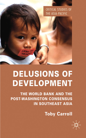 Delusions of Development: The World Bank and the Post-Washington Consensus in Southeast Asia (Critical Studies of the Asia-Pacific)