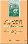 Anglo-American Hispanists and the Spanish Civil War: Hispanophilia, Commitment, and Discipline Anglo-American Hispanists and the Spanish Civil War: Hispanophilia, Commitment, and Discipline