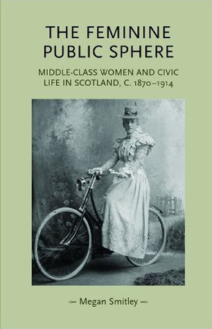 The feminine public sphere: Middle–class women and civic life in Scotland, c. 1870–1914 (Gender in History)