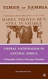 Liberal Nationalism in Central Africa: A Biography of Harry Mwaanga Nkumbula