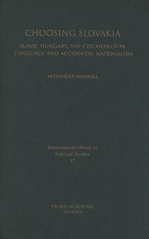 Choosing Slovakia: Slavic Hungary, the Czechoslovak Language and Accidental Nationalism (International Library of Political Studies)