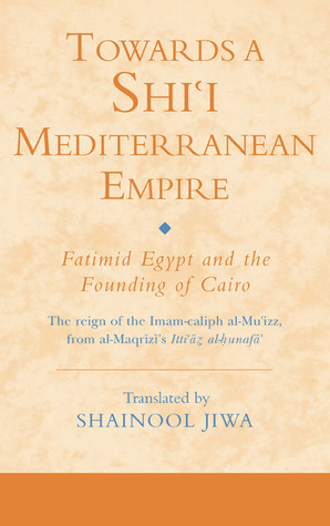 Towards a Shi‘i Mediterranean Empire: Fatimid Egypt and the Founding of Cairo (Ismaili Texts and Translations)