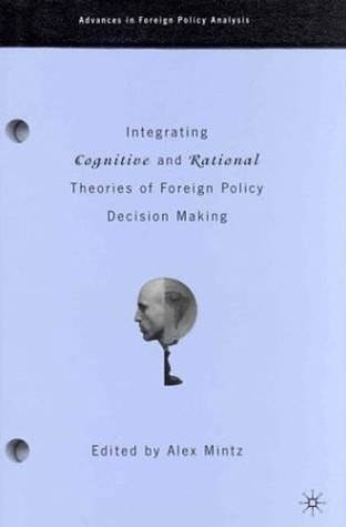 Integrating Cognitive And Rational Theories Of Foreign Policy Decision Making