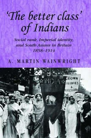 'The better class' of Indians: Social rank, Imperial identity, and South Asians in Britain 1858–1914 (Studies in Imperialism, 72)