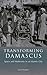 Transforming Damascus: Space and Modernity in an Islamic City (Library of Middle East History)