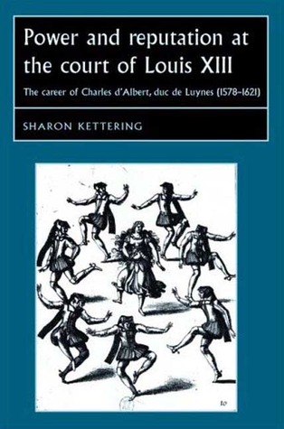 Power and Reputation at the Court of Louis XIII: The Career of Charles D'Albert, duc de Luynes (1578-1621) (Studies in Early Modern European History)