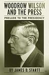 Woodrow Wilson and the Press : Prelude to the Presidency Woodrow Wilson and the Press : Prelude to the Presidency