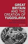 Great Britain and the Creation of Yugoslavia: Negotiating Balkan Nationality and Identity (International Library of Twentieth Century History) Great Britain and the Creation of Yugoslavia: Negotiating Balkan Nationality and Identity (International Library of Twentieth Century History)