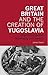 Great Britain and the Creation of Yugoslavia: Negotiating Balkan Nationality and Identity (International Library of Twentieth Century History)